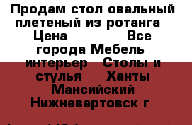 Продам стол овальный плетеный из ротанга › Цена ­ 48 650 - Все города Мебель, интерьер » Столы и стулья   . Ханты-Мансийский,Нижневартовск г.